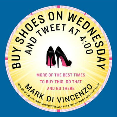 Buy Shoes on Wednesday and Tweet at 4:00 : More of the Best Times to Buy This, Do That and Go (Best Consumer Insights Companies)