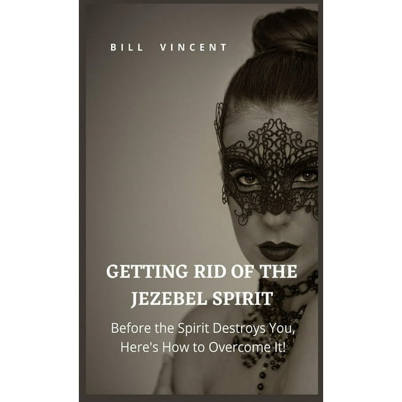 Getting Rid of the Jezebel Spirit: Before the Spirit Destroys You, Here's How to Overcome It!, (Hardcover)