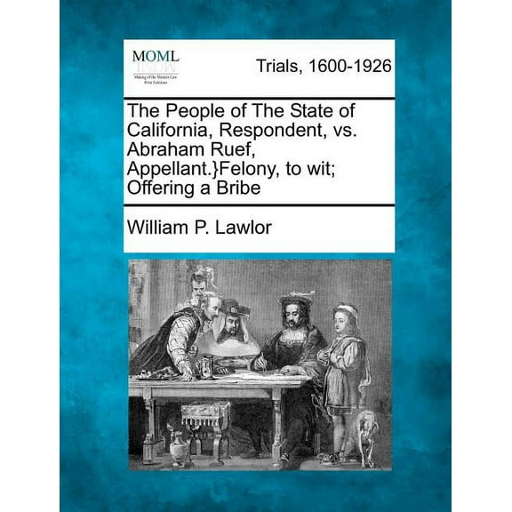 The People of The State of California, Respondent, vs. Abraham Ruef, Appellant.}Felony, to wit; Offering a Bribe (Paperback)