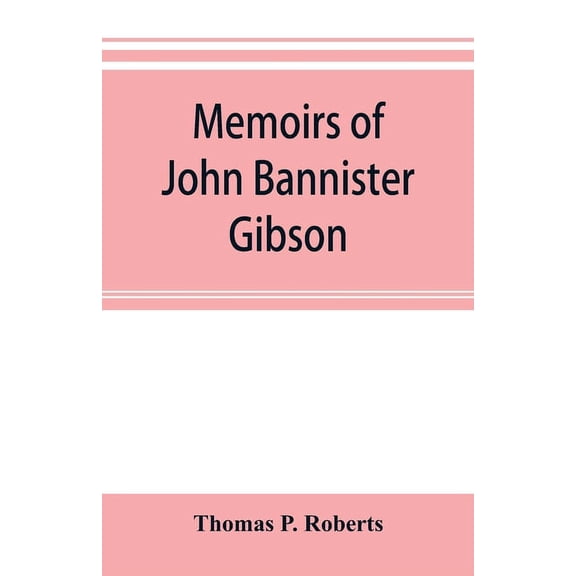 Memoirs of John Bannister Gibson, late chief justice of Pennsylvania. With Hon. Jeremiah S. Black's eulogy, notes from H, (Paperback)