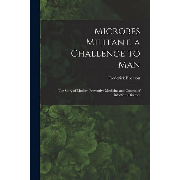 Microbes Militant, a Challenge to Man; the Story of Modern Preventive Medicine and Control of Infectious Diseases, (Paperback)