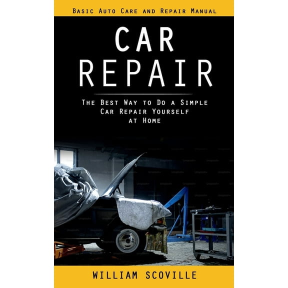 Car Repair: Basic Auto Care and Repair Manual (The Best Way to Do a Simple Car Repair Yourself at Home), (Paperback)