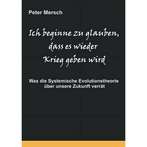 Ich beginne zu glauben, dass es wieder Krieg geben wird: Was die Systemische Evolutionstheorie Ã¼ber unsere Zukunft verrÃ¤, (Paperback)