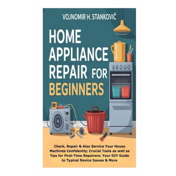 Home Appliance Repair for Beginners: Check, Repair &Also Service Your House Machines Confidently; Crucial Tools as w, (Paperback)