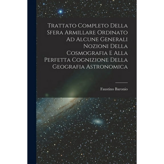 Trattato Completo Della Sfera Armillare Ordinato Ad Alcune Generali Nozioni Della Cosmografia E Alla Perfetta Cognizione Della Geografia Astronomica (Paperback)