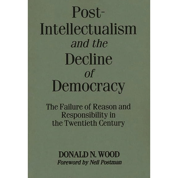 Post-Intellectualism and the Decline of Democracy: The Failure of Reason and Responsibility in the Twentieth Century, (Paperback)