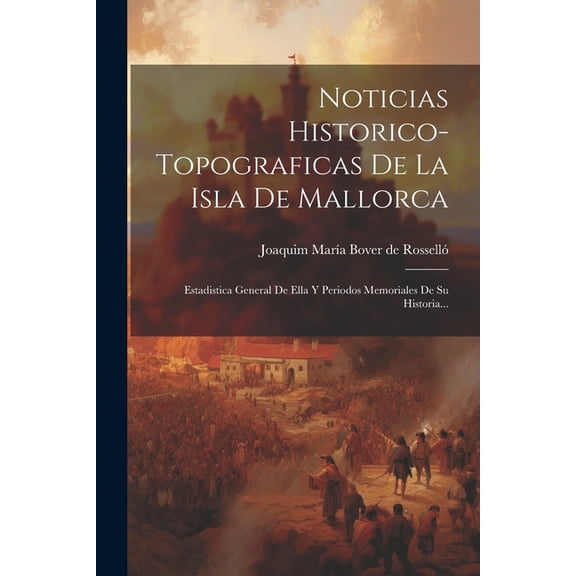 Noticias Historico-topograficas De La Isla De Mallorca : Estadistica General De Ella Y Periodos Memoriales De Su Historia... (Paperback)