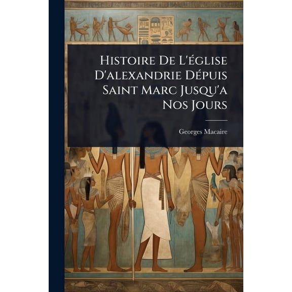 Histoire De L'Ã(c)glise D'alexandrie DÃ(c)puis Saint Marc Jusqu'a Nos Jours, (Paperback)
