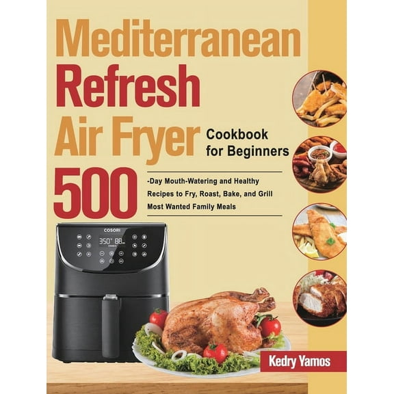 Mediterranean Refresh Air Fryer Cookbook for Beginners: 500-Day Mouth-Watering and Healthy Recipes to Fry, Roast, Bake, , (Hardcover)