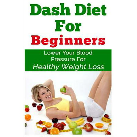 Dash Diet for Beginners : Lower Your Blood Pressure for Healthy Weight (Best Diet For Blood Pressure)