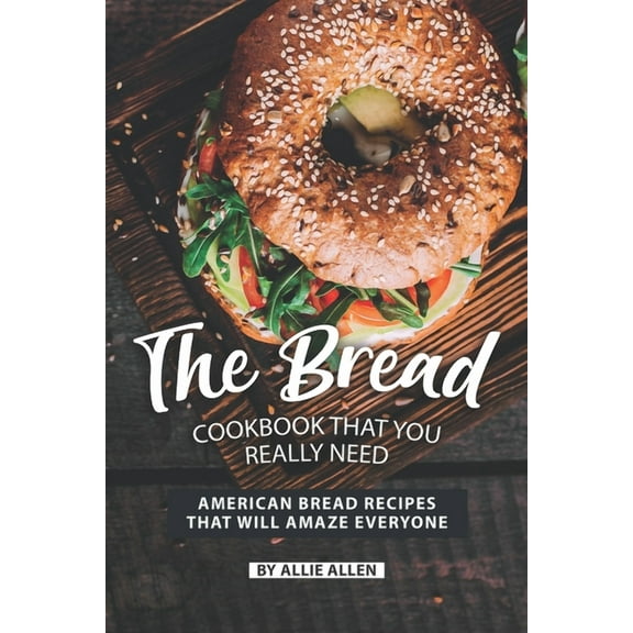 The Bread Cookbook That You Really Need: American Bread Recipes That Will Amaze Everyone (Paperback) by Allie Allen