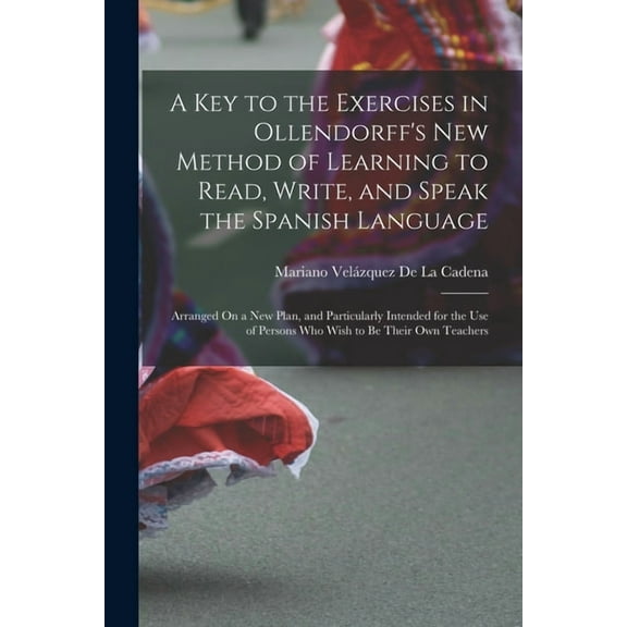 A Key to the Exercises in Ollendorff's New Method of Learning to Read, Write, and Speak the Spanish Language: Arranged O, (Paperback)