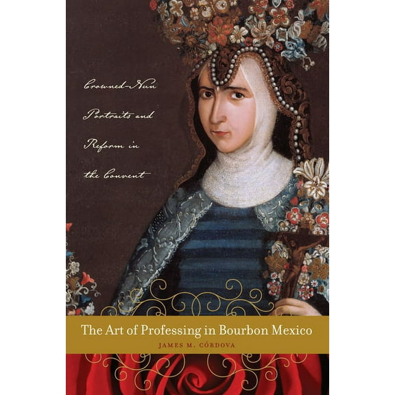 Latin American and Caribbean Arts and Cu The Art of Professing in Bourbon Mexico: Crowned-Nun Portraits and Reform in the Convent, (Hardcover)