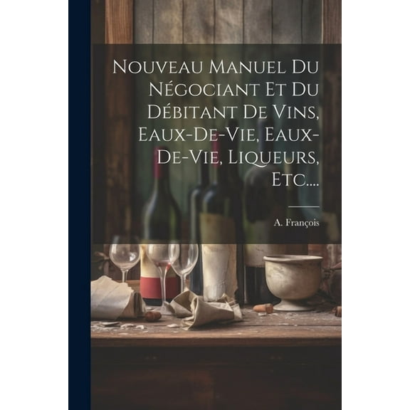 Nouveau Manuel Du Négociant Et Du Débitant De Vins, Eaux-de-vie, Eaux-de-vie, Liqueurs, Etc.... (Paperback)