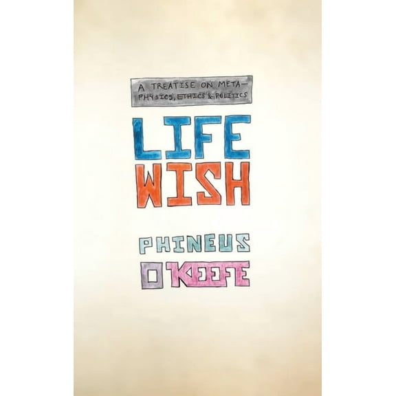 Life Wish: A Treatise on Metaphysics, Ethics & Politics (Hardcover)