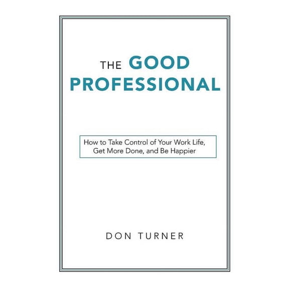Good Professional : How to Take Control of Your Work Life, Get More Done, and Be Happier