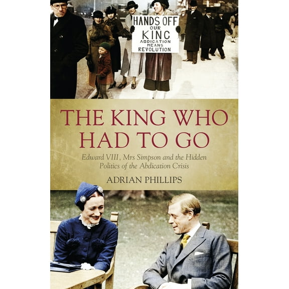 The King Who Had to Go: Edward VIII, Mrs Simpson and the Hidden Politics of the Abdication Crisis, (Paperback)