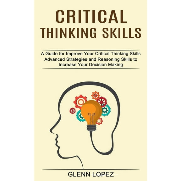 Critical Thinking Skills: Advanced Strategies and Reasoning Skills to Increase Your Decision Making (A Guide for Improve, (Paperback)