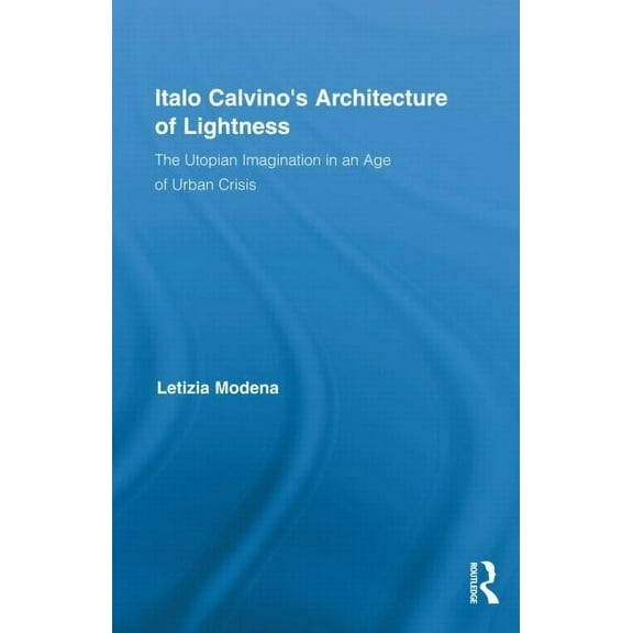Routledge Studies in Twentieth-Century L Italo Calvino's Architecture of Lightness: The Utopian Imagination in An Age of Urban Crisis, (Hardcover)