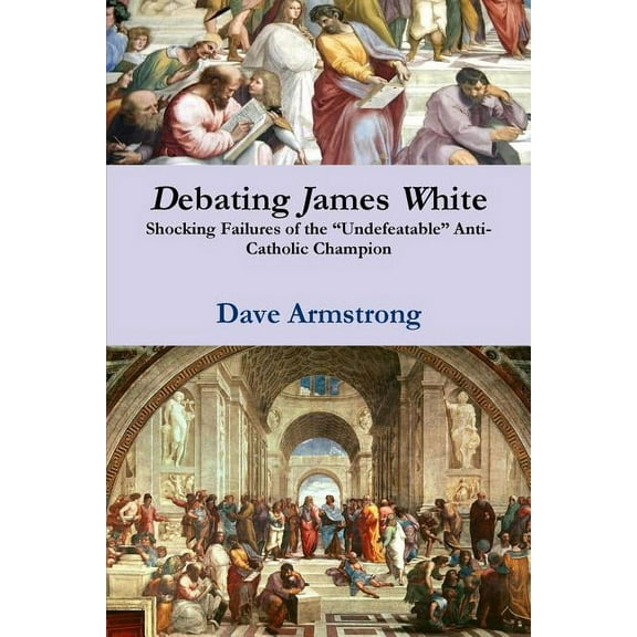Debating James White: Shocking Failures of the "Undefeatable" Anti-Catholic Champion (Paperback)
