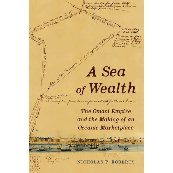 California World History Library A Sea of Wealth: The Omani Empire and the Making of an Oceanic Marketplace Volume 33, (Paperback)