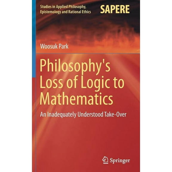 Studies in Applied Philosophy, Epistemol Philosophy's Loss of Logic to Mathematics: An Inadequately Understood Take-Over, Book 43, (Hardcover)