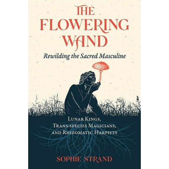 The Flowering Wand: Rewilding the Sacred Masculine, (Paperback)