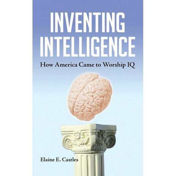 Inventing Intelligence: How America Came to Worship IQ