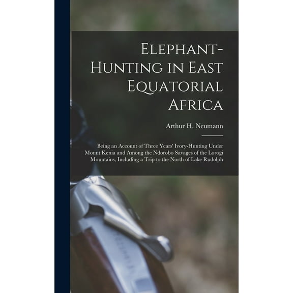 Elephant-Hunting in East Equatorial Africa: Being an Account of Three Years' Ivory-Hunting Under Mount Kenia and Am, (Hardcover)