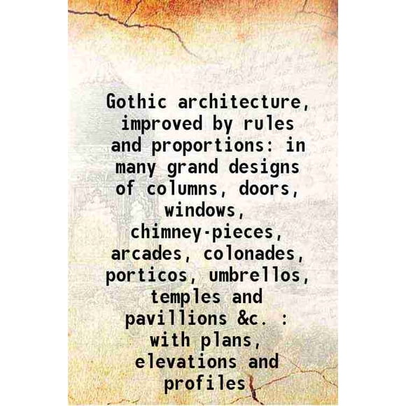 architecture Gothique, Améliorée par les Règles et les proportions dans de Nombreux Grands designs de Colonnes, Portes, Fenêtres, Cheminées, arcades, colonades, Portiques, umbrellos, temples et Pavillons &C. [Couverture Rigide]