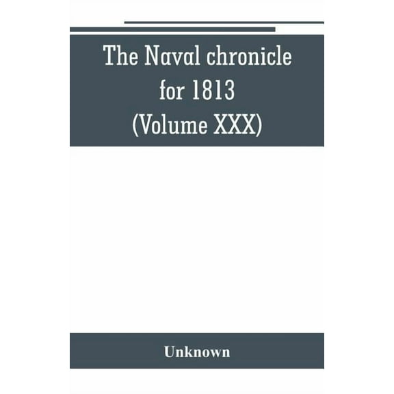 The Naval chronicle for 1813 : containing a general and biographical history of the royal navy of the United kingdom with a variety of original papers on nautical subjects (Volume XXX) (Paperback)