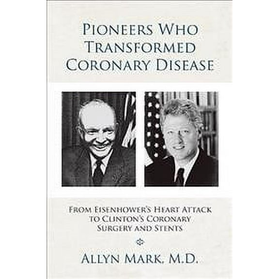 Pioneers Who Transformed Coronary Disease : From Eisenhower?s Heart Attack to Clinton?s Coronary Surgery and Stents