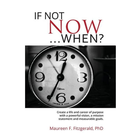 If Not Now, When?: Create a life and career of purpose with a powerful vision, a mission statement and measurable goals (The Best Mission Statements)