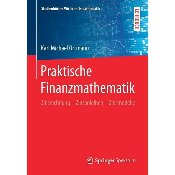 Studienbücher Wirtschaftsmathematik Praktische Finanzmathematik: Zinsrechnung - Zinsanleihen - Zinsmodelle, (Paperback)