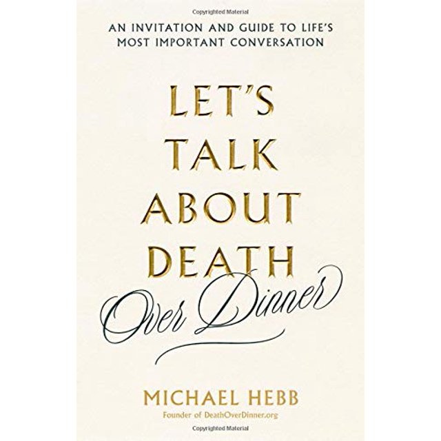 Let's Talk About Death (over Dinner) An Invitation and Guide to Life's Most Important Conversation