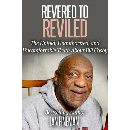 Revered to Reviled: The Untold, Unauthorized, and Uncomfortable Truth About Bill Cosby - eBook