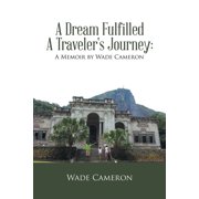 A Dream Fulfilled a Traveler's Journey: a Memoir by Wade Cameron, (Paperback)