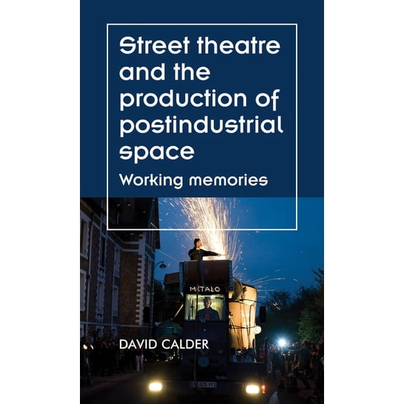 Theatre: Theory - Practice - Performance Street Theatre and the Production of Postindustrial Space: Working Memories, (Hardcover)