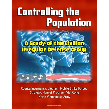 Controlling the Population: A Study of the Civilian Irregular Defense Group - Counterinsurgency, Vietnam, Mobile Strike Forces, Strategic Hamlet Program, Viet Cong, North Vietnamese Army -