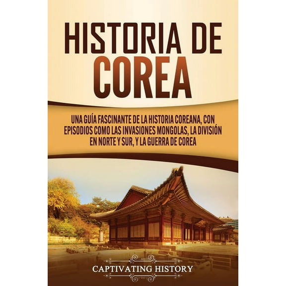 Historia de Corea: Una guía fascinante de la historia coreana, con episodios como las invasiones mongolas, la división e, (Paperback)