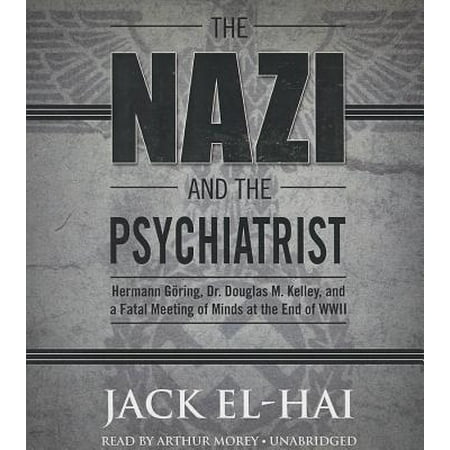 The Nazi and the Psychiatrist: Hermann Goring, Dr. Douglas M. Kelley, and a Fatal Meeting of Minds at the End of