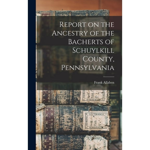 Report on the Ancestry of the Bacherts of Schuylkill County, Pennsylvania [microform] (Hardcover)