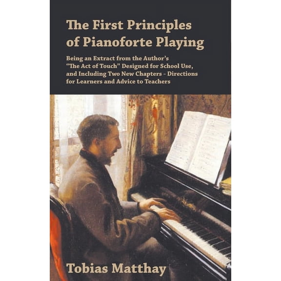 The First Principles of Pianoforte Playing: Being an Extract from the Author's "The Act of Touch" Designed for School Us, (Paperback)