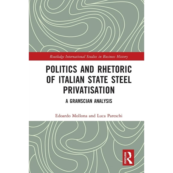 Routledge International Studies in Busin Politics and Rhetoric of Italian State Steel Privatisation: A Gramscian Analysis, (Paperback)