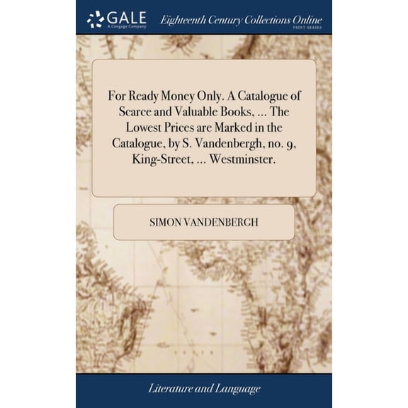 For Ready Money Only. A Catalogue of Scarce and Valuable Books, ... The Lowest Prices are Marked in the Catalogue, by S. Vandenbergh, no. 9, King-Street, ... Westminster. (Hardcover)