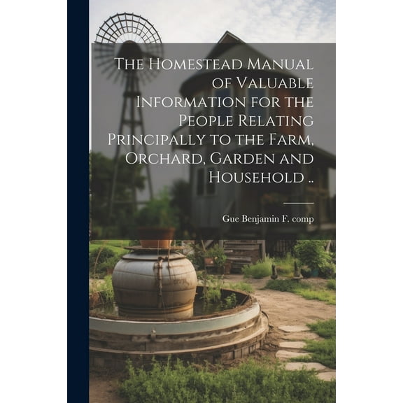 The Homestead Manual of Valuable Information for the People Relating Principally to the Farm, Orchard, Garden and Household .. (Paperback)