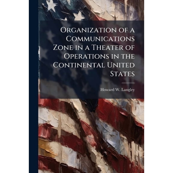 Organization of a Communications Zone in a Theater of Operations in the Continental United States, (Paperback)