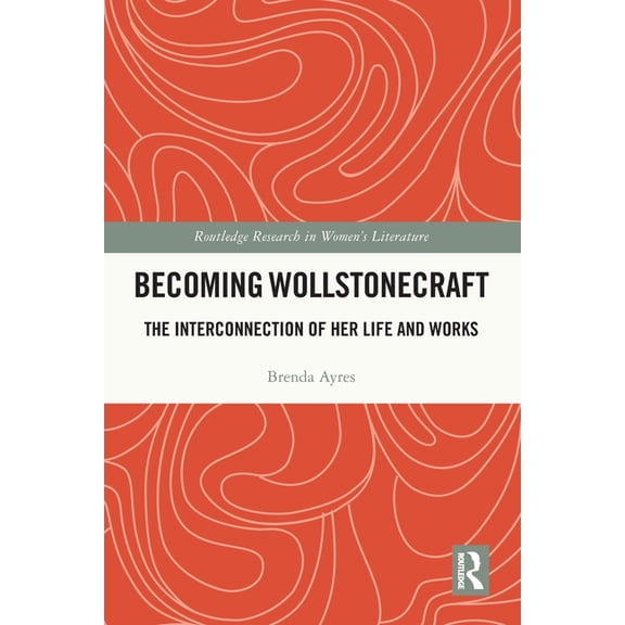 Routledge Research in Women's Liter Becoming Wollstonecraft: The Interconnection of Her Life and Works, (Paperback)
