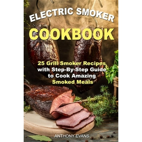 Electric Smoker Cookbook: 25 Grill Smoker Recipes with Step-By-Step Guide to Cook Amazing Smoked Meals (Paperback)