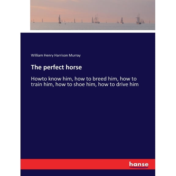 The perfect horse: Howto know him, how to breed him, how to train him, how to shoe him, how to drive him, (Paperback)